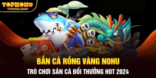 Bắn cá rồng vàng NOHU - Trò chơi săn cá đổi thưởng hot 2024