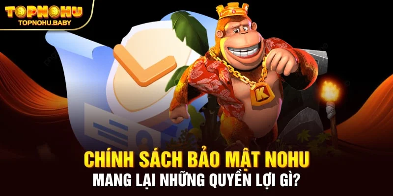 Chính sách bảo mật NOHU mang lại những quyền lợi gì?