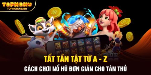 Tất tần tật từ A - Z cách chơi nổ hũ đơn giản cho tân thủ