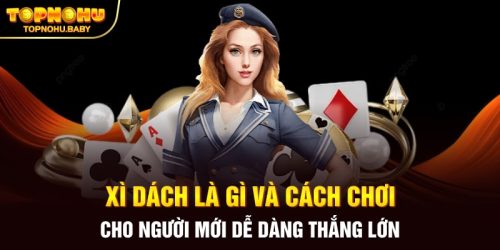 Xì dách là gì và cách chơi cho người mới dễ dàng thắng lớn